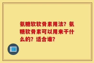 氨糖软软骨素用法？氨糖软骨素可以用来干什么的？适合谁？