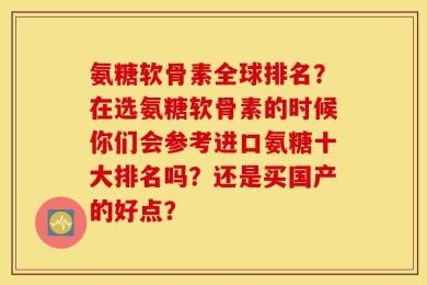 氨糖软骨素全球排名？在选氨糖软骨素的时候你们会参考进口氨糖十大排名吗？还是买国产的好点？