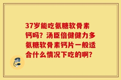 37岁能吃氨糖软骨素钙吗？汤臣倍健健力多氨糖软骨素钙片一般适合什么情况下吃的啊？