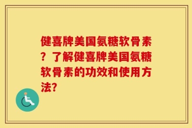 健喜牌美国氨糖软骨素？了解健喜牌美国氨糖软骨素的功效和使用方法？