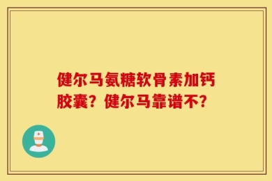 健尔马氨糖软骨素加钙胶囊？健尔马靠谱不？