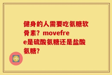 健身的人需要吃氨糖软骨素？movefree是硫酸氨糖还是盐酸氨糖？