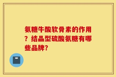 氨糖牛酸软骨素的作用？结晶型硫酸氨糖有哪些品牌？