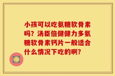 小孩可以吃氨糖软骨素吗？汤臣倍健健力多氨糖软骨素钙片一般适合什么情况下吃的啊？