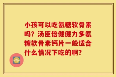 小孩可以吃氨糖软骨素吗？汤臣倍健健力多氨糖软骨素钙片一般适合什么情况下吃的啊？