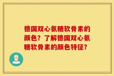 德国双心氨糖软骨素的颜色？了解德国双心氨糖软骨素的颜色特征？