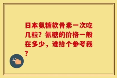 日本氨糖软骨素一次吃几粒？氨糖的价格一般在多少，谁给个参考我？