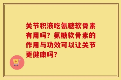 关节积液吃氨糖软骨素有用吗？氨糖软骨素的作用与功效可以让关节更健康吗？