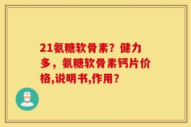 21氨糖软骨素？健力多，氨糖软骨素钙片价格,说明书,作用？