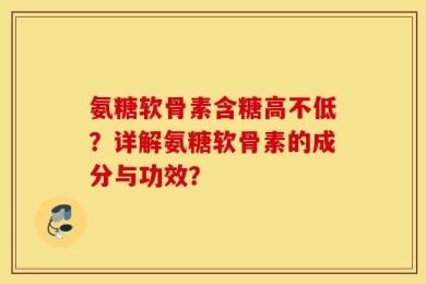 氨糖软骨素含糖高不低？详解氨糖软骨素的成分与功效？