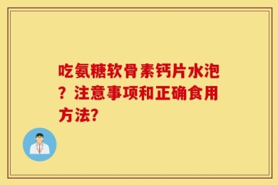 吃氨糖软骨素钙片水泡？注意事项和正确食用方法？