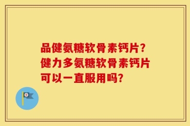 品健氨糖软骨素钙片？健力多氨糖软骨素钙片可以一直服用吗？