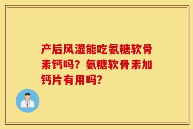 产后风湿能吃氨糖软骨素钙吗？氨糖软骨素加钙片有用吗？