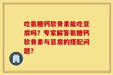 吃氨糖钙软骨素能吃豆腐吗？专家解答氨糖钙软骨素与豆腐的搭配问题？