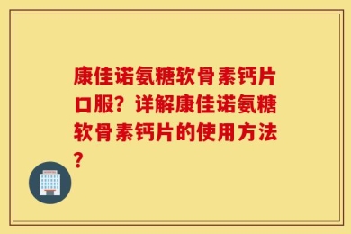 康佳诺氨糖软骨素钙片口服？详解康佳诺氨糖软骨素钙片的使用方法？