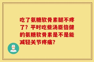 吃了氨糖软骨素腿不疼了？平时吃些汤臣倍健的氨糖软骨素是不是能减轻关节疼痛？