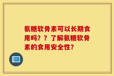 氨糖软骨素可以长期食用吗？？了解氨糖软骨素的食用安全性？