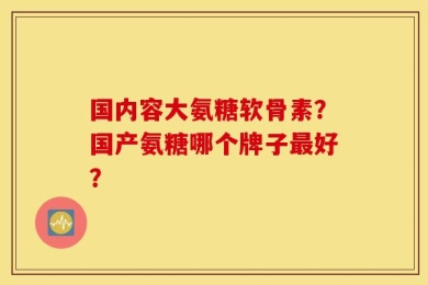 国内容大氨糖软骨素？国产氨糖哪个牌子最好？