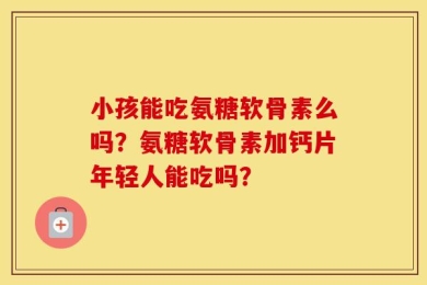 小孩能吃氨糖软骨素么吗？氨糖软骨素加钙片年轻人能吃吗？