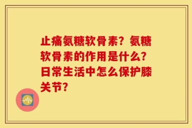 止痛氨糖软骨素？氨糖软骨素的作用是什么？日常生活中怎么保护膝关节？