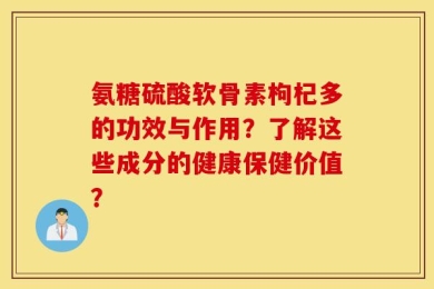 氨糖硫酸软骨素枸杞多的功效与作用？了解这些成分的健康保健价值？