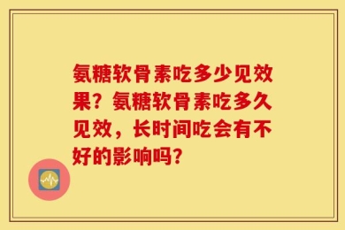 氨糖软骨素吃多少见效果？氨糖软骨素吃多久见效，长时间吃会有不好的影响吗？