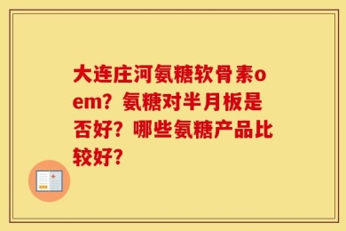 大连庄河氨糖软骨素oem？氨糖对半月板是否好？哪些氨糖产品比较好？