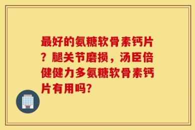 最好的氨糖软骨素钙片？腿关节磨损，汤臣倍健健力多氨糖软骨素钙片有用吗？