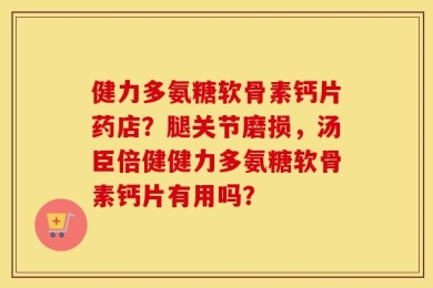 健力多氨糖软骨素钙片药店？腿关节磨损，汤臣倍健健力多氨糖软骨素钙片有用吗？