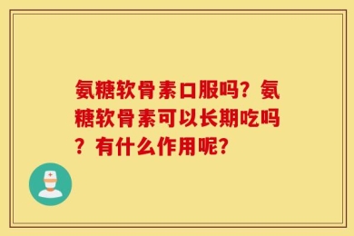 氨糖软骨素口服吗？氨糖软骨素可以长期吃吗？有什么作用呢？