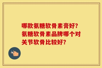 哪款氨糖软骨素膏好？氨糖软骨素品牌哪个对关节软骨比较好？