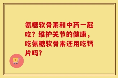 氨糖软骨素和中药一起吃？维护关节的健康，吃氨糖软骨素还用吃钙片吗？