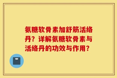 氨糖软骨素加舒筋活络丹？详解氨糖软骨素与活络丹的功效与作用？