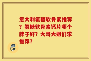 意大利氨糖软骨素推荐？氨糖软骨素钙片哪个牌子好？大哥大姐们求推荐？