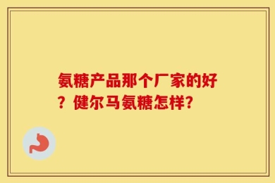 氨糖产品那个厂家的好？健尔马氨糖怎样？