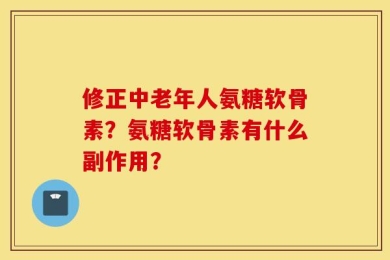 修正中老年人氨糖软骨素？氨糖软骨素有什么副作用？