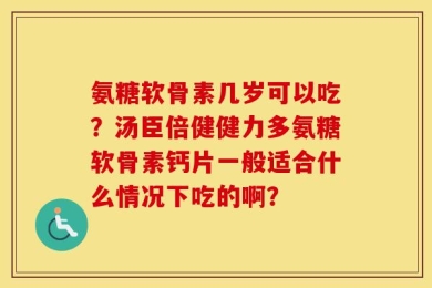 氨糖软骨素几岁可以吃？汤臣倍健健力多氨糖软骨素钙片一般适合什么情况下吃的啊？