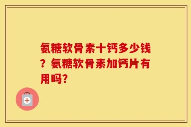 氨糖软骨素十钙多少钱？氨糖软骨素加钙片有用吗？