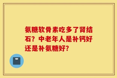 氨糖软骨素吃多了肾结石？中老年人是补钙好还是补氨糖好？