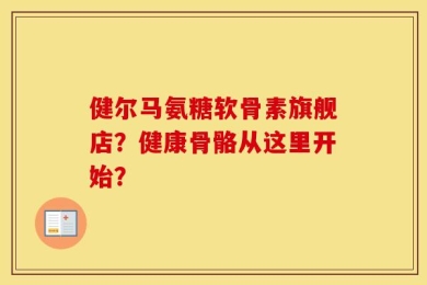 健尔马氨糖软骨素旗舰店？健康骨骼从这里开始？