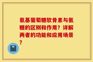 氨基葡萄糖软骨素与氨糖的区别和作用？详解两者的功能和应用场景？