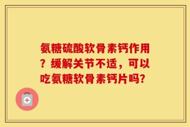 氨糖硫酸软骨素钙作用？缓解关节不适，可以吃氨糖软骨素钙片吗？