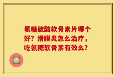 氨糖硫酸软骨素片哪个好？滑膜炎怎么治疗，吃氨糖软骨素有效么？