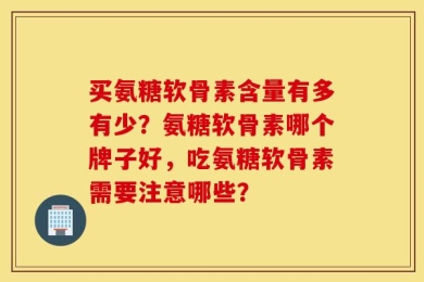 买氨糖软骨素含量有多有少？氨糖软骨素哪个牌子好，吃氨糖软骨素需要注意哪些？