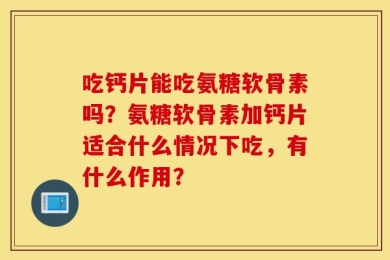 吃钙片能吃氨糖软骨素吗？氨糖软骨素加钙片适合什么情况下吃，有什么作用？