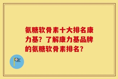 氨糖软骨素十大排名康力基？了解康力基品牌的氨糖软骨素排名？