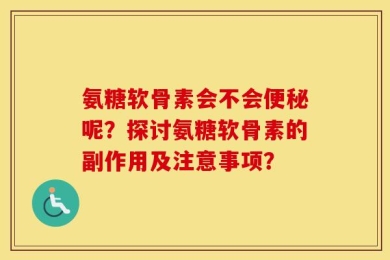 氨糖软骨素会不会便秘呢？探讨氨糖软骨素的副作用及注意事项？