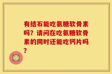 有结石能吃氨糖软骨素吗？请问在吃氨糖软骨素的同时还能吃钙片吗？