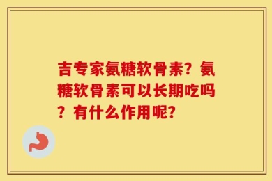 吉专家氨糖软骨素？氨糖软骨素可以长期吃吗？有什么作用呢？