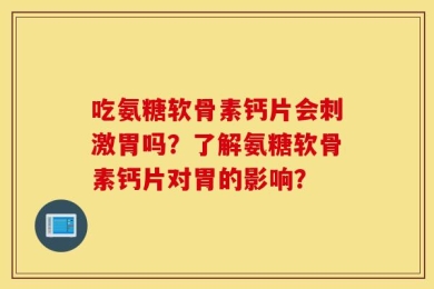 吃氨糖软骨素钙片会刺激胃吗？了解氨糖软骨素钙片对胃的影响？